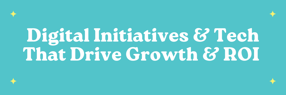 Digital Initiatives & Tech That Drive Growth & ROI