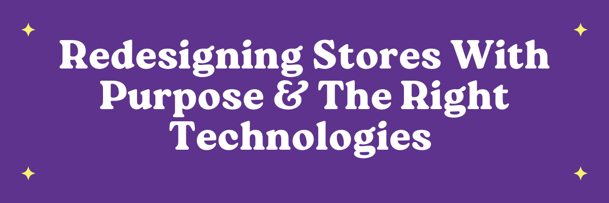 Redesigning Stores With Purpose & The Right Technologies
